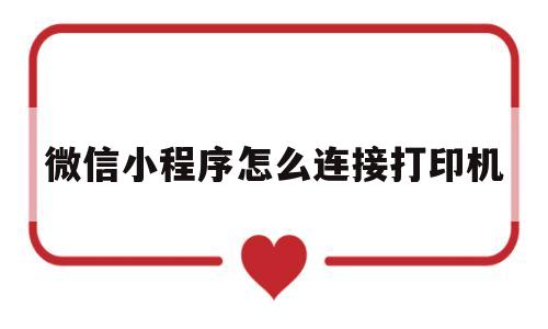 微信小程序怎么连接打印机(微信小程序怎么连接打印机教程)