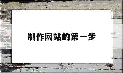 制作网站的第一步(制作一个网站首先要明确什么)