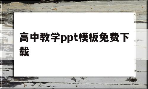 高中教学ppt模板免费下载(高中教学ppt模板免费下载百度网盘)
