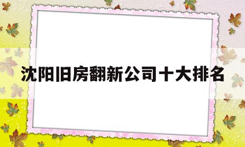 沈阳旧房翻新公司十大排名(沈阳装修公司哪家好经济又实惠)