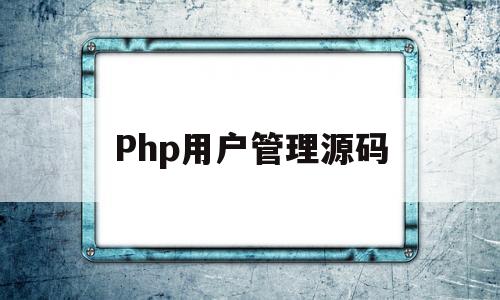 Php用户管理源码(php用户登陆管理系统)