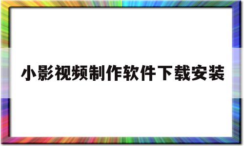 小影视频制作软件下载安装(小影视频制作软件下载安装苹果)