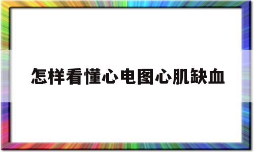 怎样看懂心电图心肌缺血(心电图如何看心肌缺血程度)