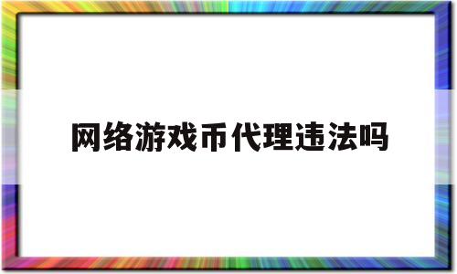 网络游戏币代理违法吗(代理游戏币销售属于什么)