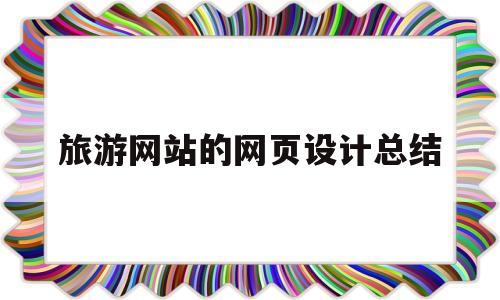 旅游网站的网页设计总结(旅游网站的网页设计总结怎么写)