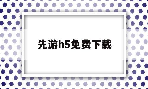 先游h5免费下载(先游app下载官网)
