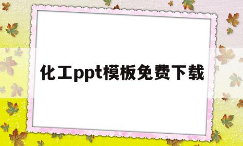 化工ppt模板免费下载(化工ppt模板免费下载 素材)