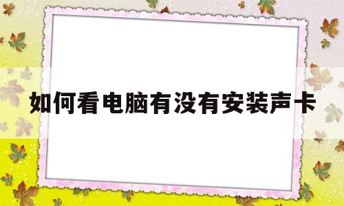 如何看电脑有没有安装声卡(如何看电脑有没有安装声卡驱动)