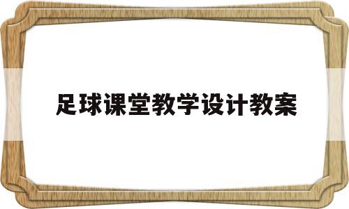 足球课堂教学设计教案(足球课堂教学设计教案模板)