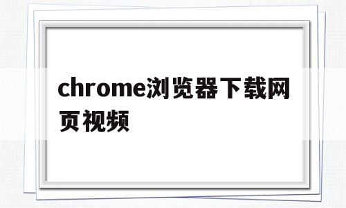 chrome浏览器下载网页视频(chrome浏览器下载网页视频插件)