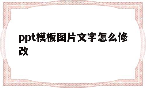 ppt模板图片文字怎么修改(ppt模板图片文字怎么修改内容)