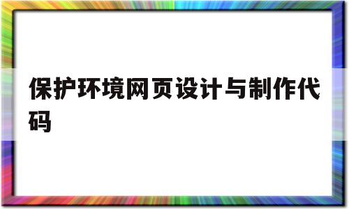 保护环境网页设计与制作代码(保护环境网页设计与制作代码怎么写)