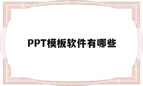 PPT模板软件有哪些(ppt模板app有哪些)