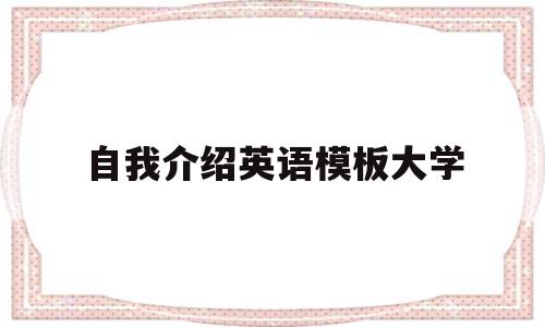自我介绍英语模板大学(自我介绍英语模板大学四年级)