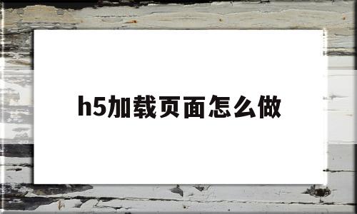 h5加载页面怎么做(h5首页加载百分比怎么弄)