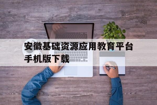 安徽基础资源应用教育平台手机版下载(安徽基础资源应用教育平台手机版下载安装)