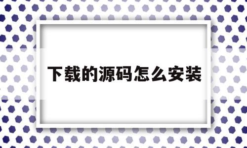 下载的源码怎么安装(下载的源码怎么安装不了)