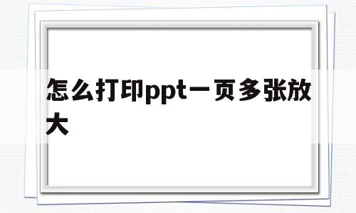 怎么打印ppt一页多张放大(打印ppt怎么一页打印6个铺满)