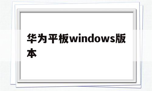 华为平板windows版本(华为平板windows版本能用信用社网银吗)