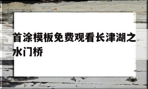 首涂模板免费观看长津湖之水门桥(长津湖续集水门桥2022年2月1日)