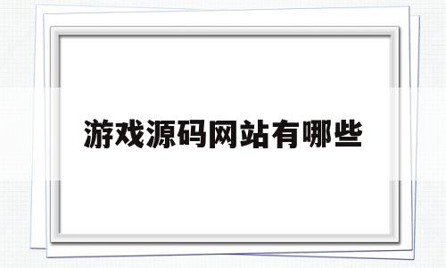 游戏源码网站有哪些(游戏源码网站有哪些好用)
