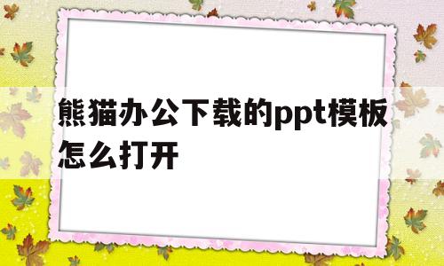 熊猫办公下载的ppt模板怎么打开(熊猫办公下载的ppt模板怎么打开不了)