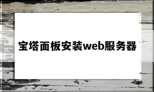 宝塔面板安装web服务器(宝塔面板安装web服务器教程)