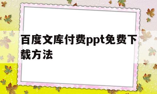 百度文库付费ppt免费下载方法(百度文库的付费ppt怎么免费下载)