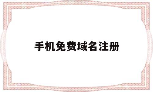 手机免费域名注册(申请手机域名注册局)