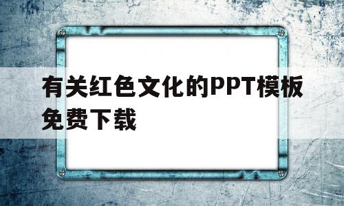 有关红色文化的PPT模板免费下载(有关红色文化的ppt模板免费下载网站)
