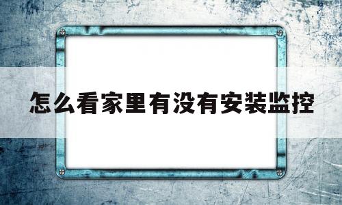 怎么看家里有没有安装监控(怎么看家里有没有安装监控器)