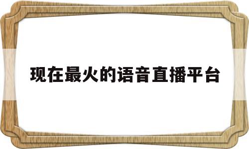 现在最火的语音直播平台(现在最火的语音直播平台有哪些)