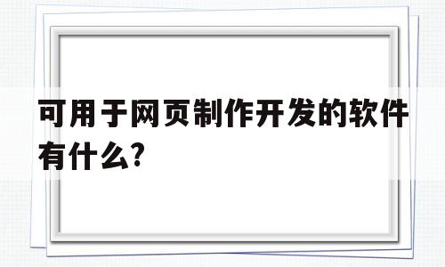 可用于网页制作开发的软件有什么?(可用于网页制作开发的软件有什么功能)