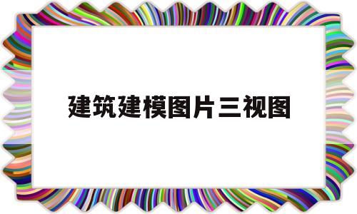 建筑建模图片三视图(建筑建模图片三视图怎么画)