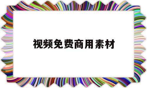 视频免费商用素材(免费商用的视频素材)