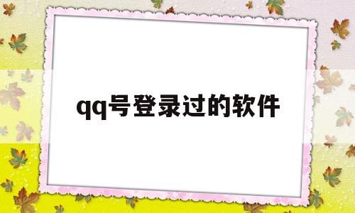 qq号登录过的软件(号登录过的软件怎么注销)