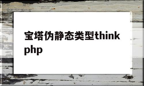宝塔伪静态类型thinkphp(宝塔wordpress伪静态规则)