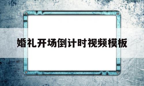 婚礼开场倒计时视频模板(婚礼开场倒计时视频模板图片)