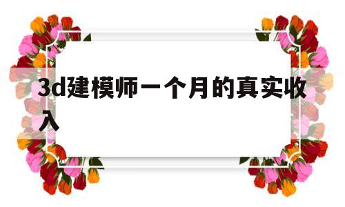 3d建模师一个月的真实收入(3d建模师一个月的真实收入2022年)