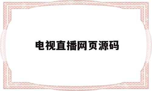 电视直播网页源码(电视直播网页源码是什么)