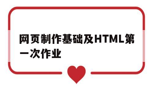 网页制作基础及HTML第一次作业(网页制作基础及html第一次作业怎么做)