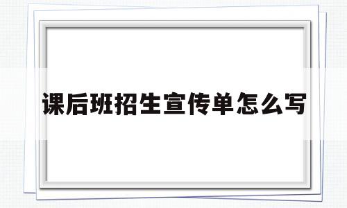课后班招生宣传单怎么写(课后辅导班招生宣传单内容)
