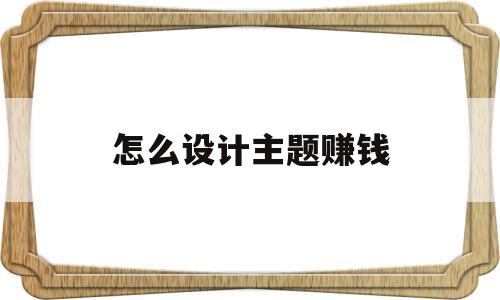 怎么设计主题赚钱(怎么设计主题赚钱模式)