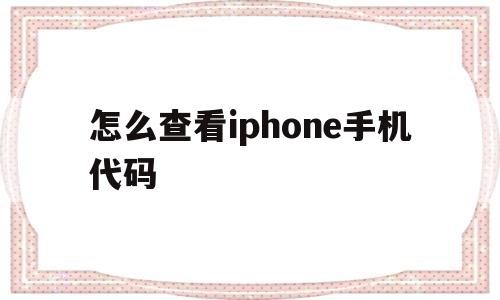 怎么查看iphone手机代码的简单介绍