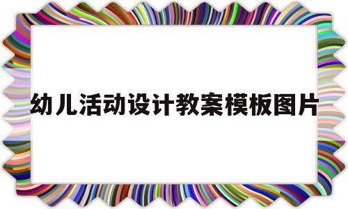 幼儿活动设计教案模板图片(幼儿活动设计万能模板教师资格证)