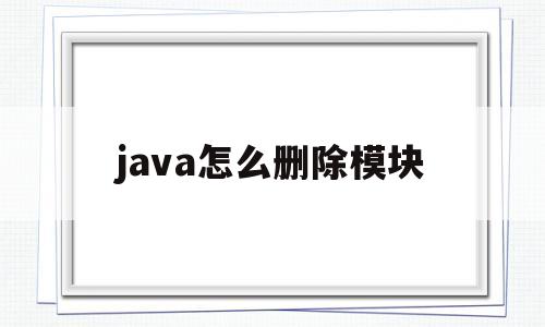 java怎么删除模块(java怎么删除类文件)