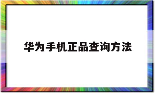 华为手机正品查询方法(华为手机正品查询方法微信)