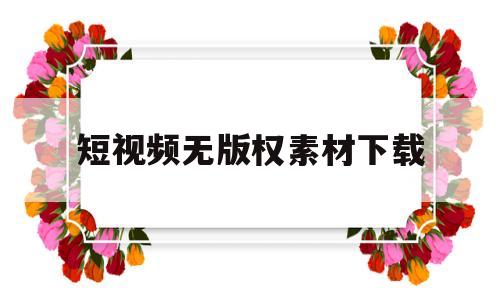 短视频无版权素材下载(短视频素材无水印资源下载)