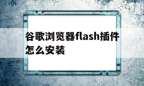 谷歌浏览器flash插件怎么安装(谷歌浏览器flash插件怎么安装不了)