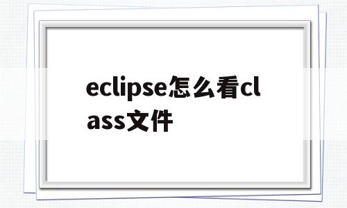 eclipse怎么看class文件(eclipse如何查看class文件)